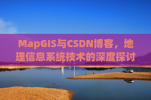 MapGIS与CSDN博客,地理信息系统技术的深度探讨
